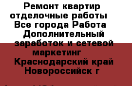 Ремонт квартир, отделочные работы. - Все города Работа » Дополнительный заработок и сетевой маркетинг   . Краснодарский край,Новороссийск г.